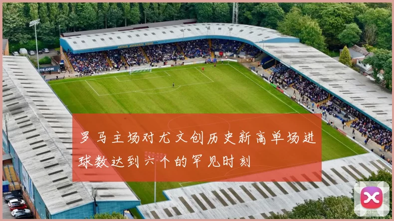 罗马主场对尤文创历史新高单场进球数达到六个的罕见时刻