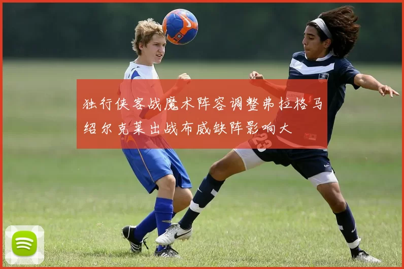 独行侠客战魔术阵容调整弗拉格马绍尔克莱出战布威缺阵影响大
