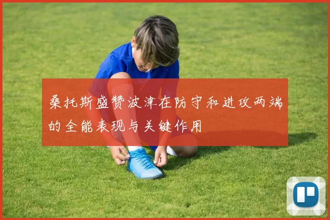 桑托斯盛赞波津在防守和进攻两端的全能表现与关键作用