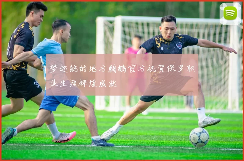 梦起航的地方鹈鹕官方祝贺保罗职业生涯辉煌成就