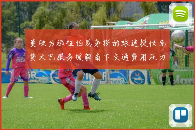 曼联为远征伯恩茅斯的球迷提供免费大巴服务缓解南下交通费用压力