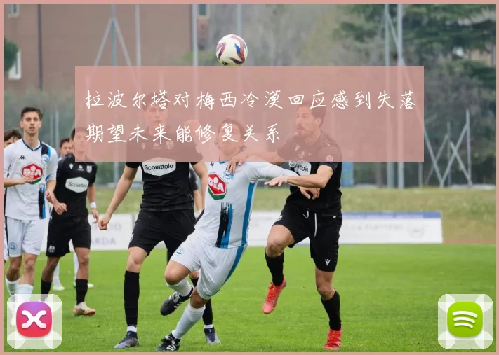 拉波尔塔对梅西冷漠回应感到失落期望未来能修复关系