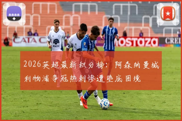 2026英超最新积分榜：阿森纳曼城利物浦争冠热刺惨遭垫底困境